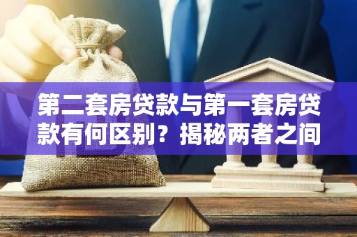 第二套房贷款与第一套房贷款有何区别？揭秘两者之间的关键差异！