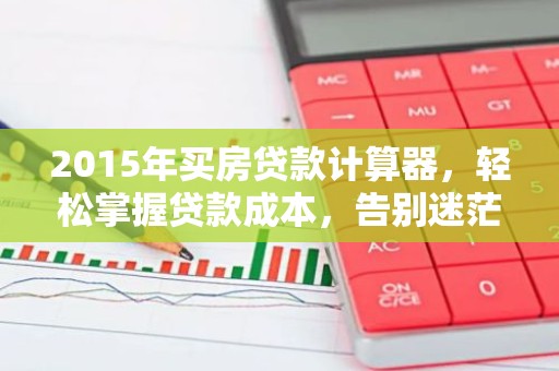 2015年买房贷款计算器，轻松掌握贷款成本，告别迷茫！