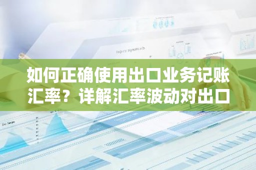 如何正确使用出口业务记账汇率？详解汇率波动对出口企业的影响