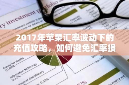 2017年苹果汇率波动下的充值攻略，如何避免汇率损失？