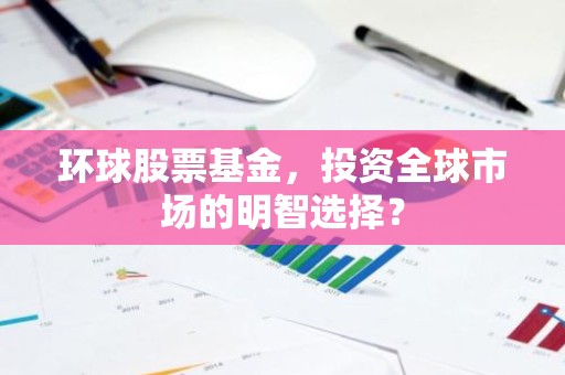环球股票基金，投资全球市场的明智选择？
