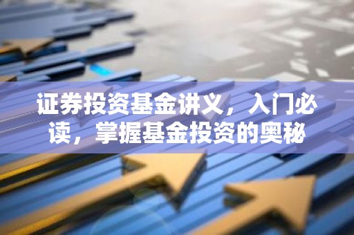 证券投资基金讲义，入门必读，掌握基金投资的奥秘