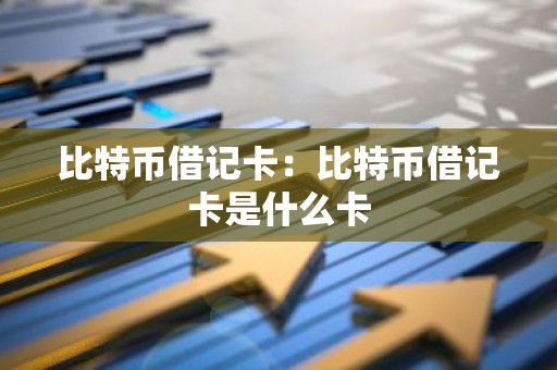 比特币借记卡：比特币借记卡是什么卡