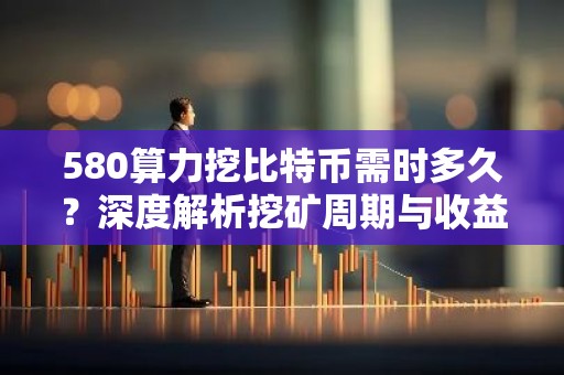 580算力挖比特币需时多久？深度解析挖矿周期与收益