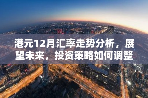 港元12月汇率走势分析，展望未来，投资策略如何调整？