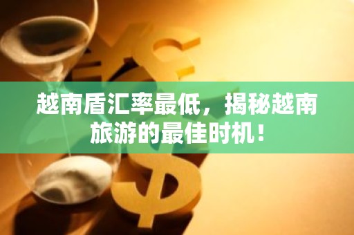 越南盾汇率最低，揭秘越南旅游的最佳时机！