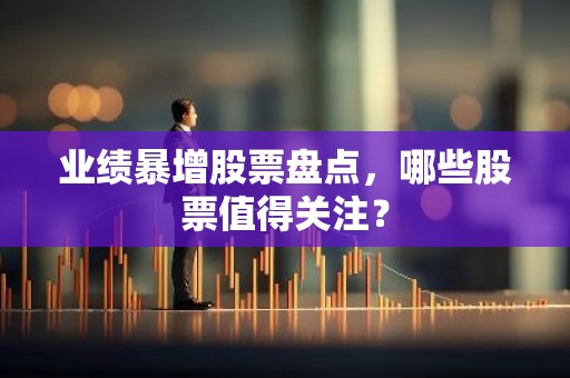 业绩暴增股票盘点，哪些股票值得关注？