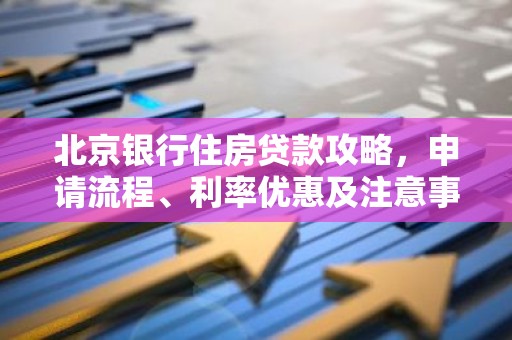 北京银行住房贷款攻略，申请流程、利率优惠及注意事项
