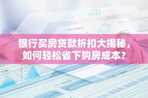 银行买房贷款折扣大揭秘，如何轻松省下购房成本？