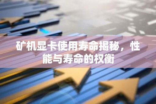矿机显卡使用寿命揭秘，性能与寿命的权衡