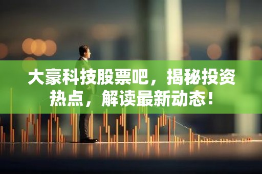 大豪科技股票吧，揭秘投资热点，解读最新动态！