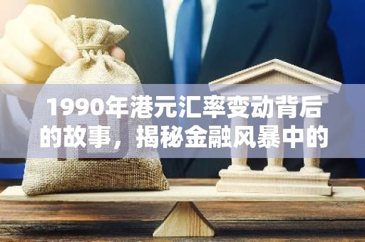 1990年港元汇率变动背后的故事，揭秘金融风暴中的港元坚守