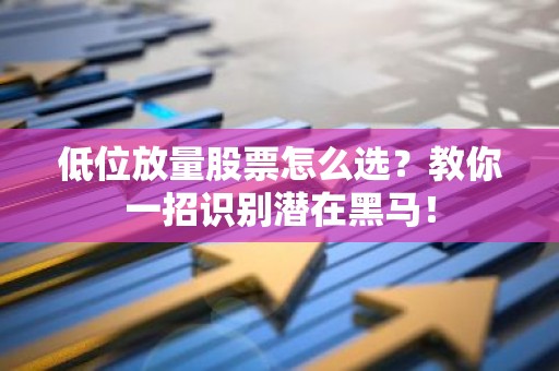 低位放量股票怎么选？教你一招识别潜在黑马！