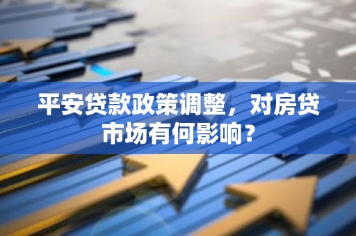 平安贷款政策调整，对房贷市场有何影响？
