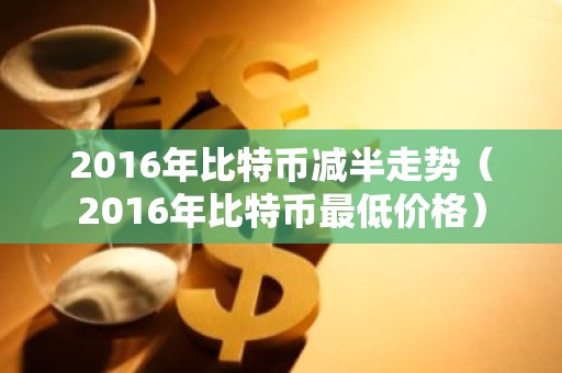 2016年比特币减半走势（2016年比特币最低价格）