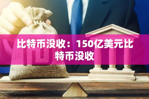 比特币没收：150亿美元比特币没收