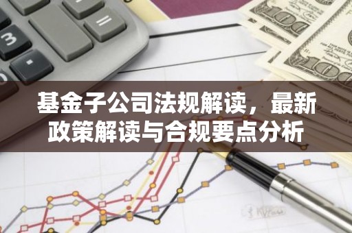 基金子公司法规解读，最新政策解读与合规要点分析