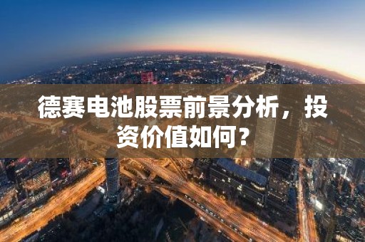德赛电池股票前景分析，投资价值如何？