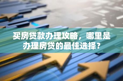 买房贷款办理攻略，哪里是办理房贷的最佳选择？