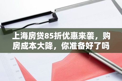 上海房贷85折优惠来袭，购房成本大降，你准备好了吗？
