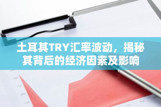 土耳其TRY汇率波动，揭秘其背后的经济因素及影响