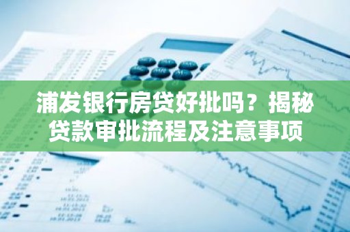 浦发银行房贷好批吗？揭秘贷款审批流程及注意事项