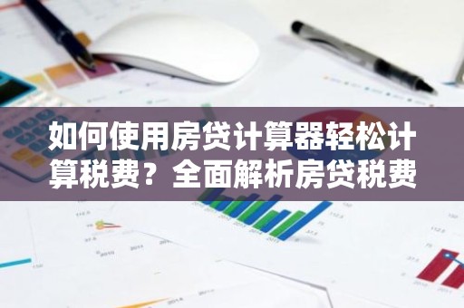 如何使用房贷计算器轻松计算税费？全面解析房贷税费计算方法