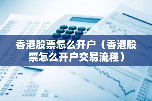 香港股票怎么开户（香港股票怎么开户交易流程）
