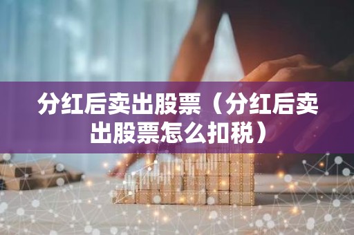 分红后卖出股票（分红后卖出股票怎么扣税）