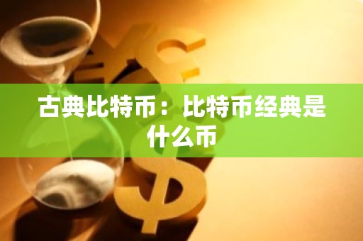 古典比特币：比特币经典是什么币
