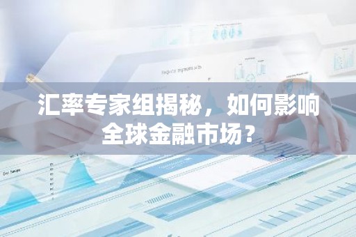 汇率专家组揭秘，如何影响全球金融市场？
