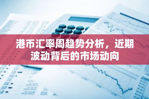 港币汇率周趋势分析，近期波动背后的市场动向