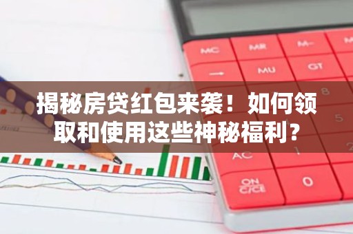 揭秘房贷红包来袭！如何领取和使用这些神秘福利？