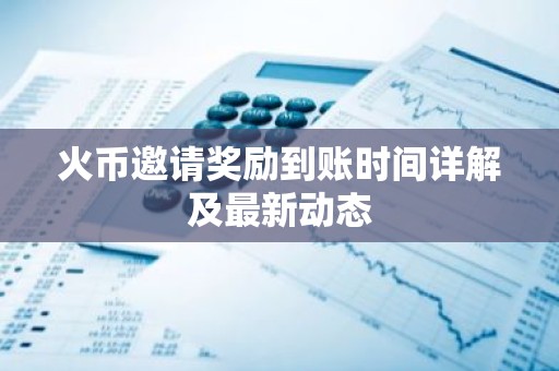 火币邀请奖励到账时间详解及最新动态