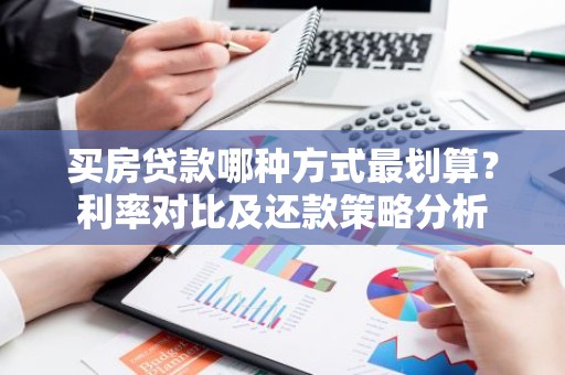 买房贷款哪种方式最划算？利率对比及还款策略分析