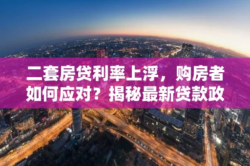 二套房贷利率上浮，购房者如何应对？揭秘最新贷款政策影响！