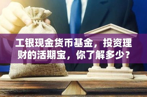 工银现金货币基金，投资理财的活期宝，你了解多少？