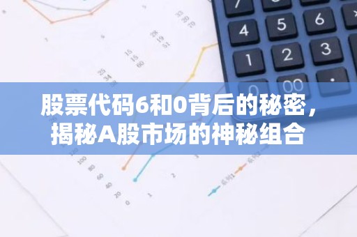 股票代码6和0背后的秘密，揭秘A股市场的神秘组合