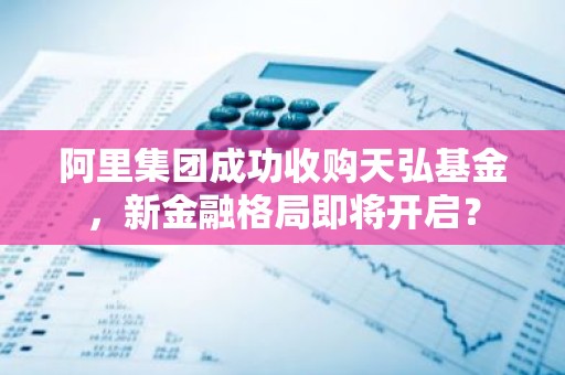 阿里集团成功收购天弘基金，新金融格局即将开启？