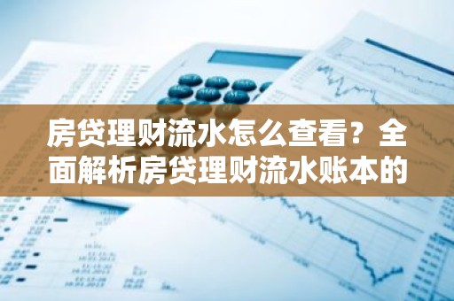 房贷理财流水怎么查看？全面解析房贷理财流水账本的使用技巧