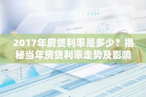 2017年房贷利率是多少？揭秘当年房贷利率走势及影响