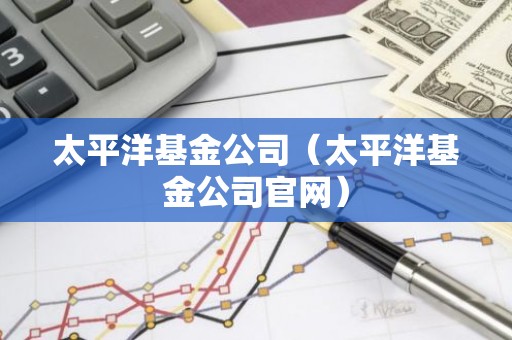 太平洋基金公司（太平洋基金公司官网）
