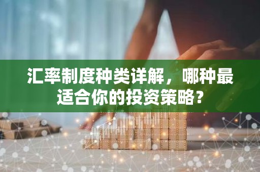 汇率制度种类详解，哪种最适合你的投资策略？