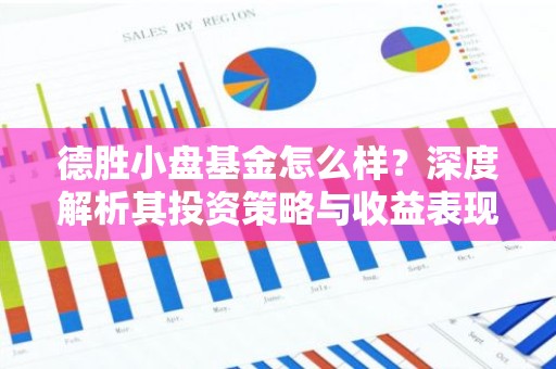 德胜小盘基金怎么样？深度解析其投资策略与收益表现