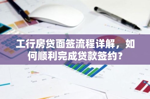 工行房贷面签流程详解，如何顺利完成贷款签约？