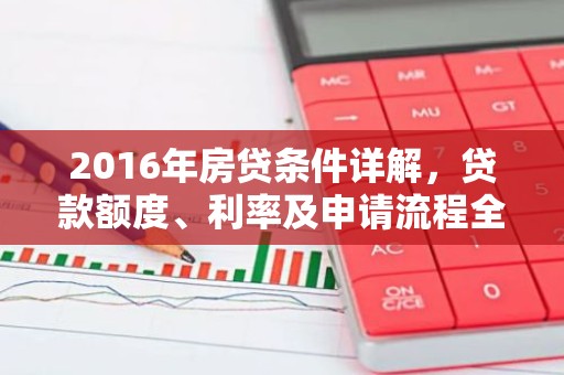 2016年房贷条件详解，贷款额度、利率及申请流程全解析