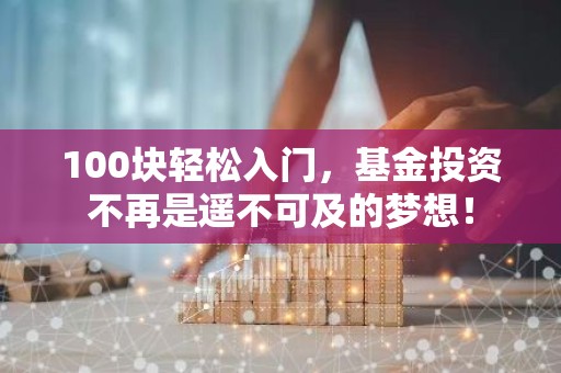 100块轻松入门，基金投资不再是遥不可及的梦想！