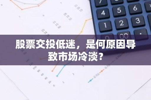 股票交投低迷，是何原因导致市场冷淡？