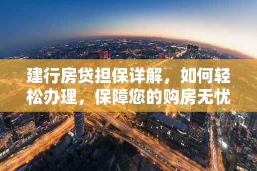 建行房贷担保详解，如何轻松办理，保障您的购房无忧？