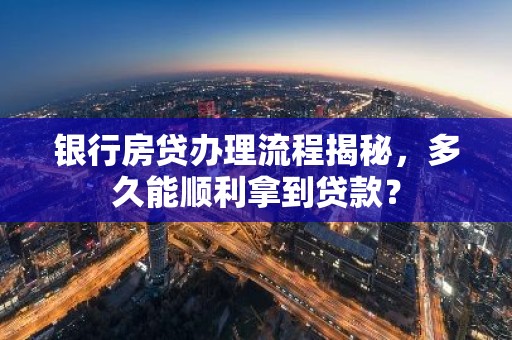 银行房贷办理流程揭秘，多久能顺利拿到贷款？